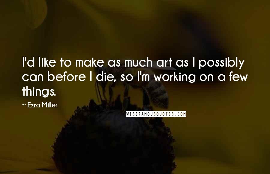 Ezra Miller Quotes: I'd like to make as much art as I possibly can before I die, so I'm working on a few things.