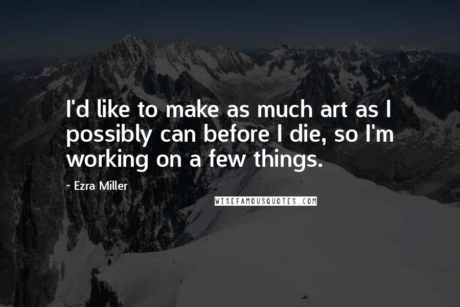 Ezra Miller Quotes: I'd like to make as much art as I possibly can before I die, so I'm working on a few things.