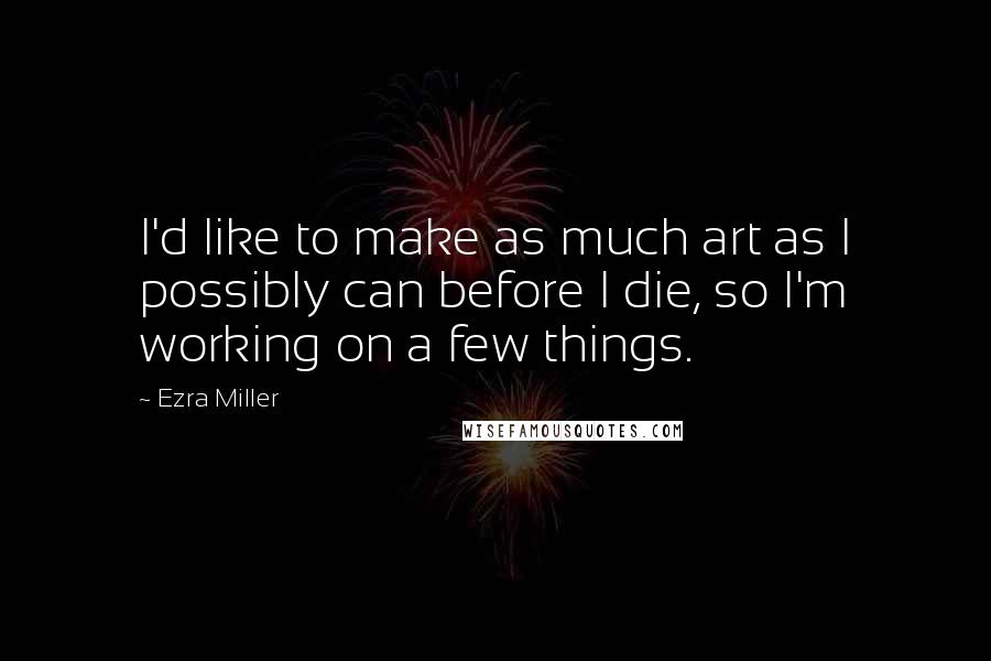 Ezra Miller Quotes: I'd like to make as much art as I possibly can before I die, so I'm working on a few things.