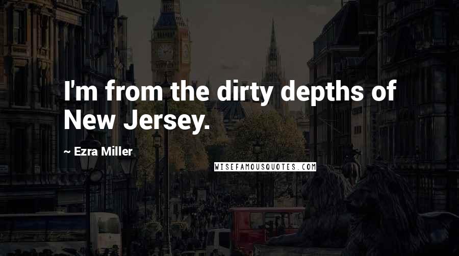 Ezra Miller Quotes: I'm from the dirty depths of New Jersey.