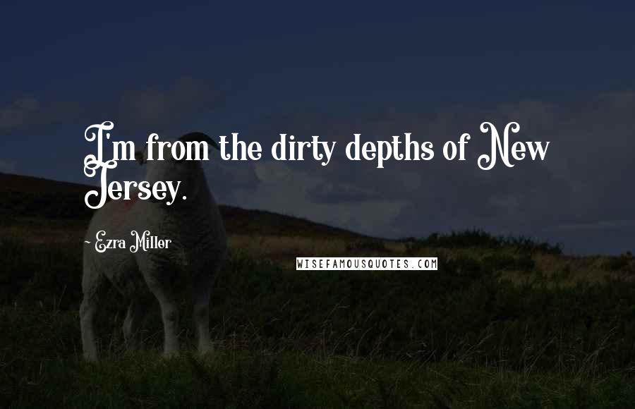 Ezra Miller Quotes: I'm from the dirty depths of New Jersey.