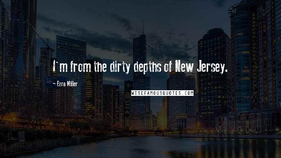 Ezra Miller Quotes: I'm from the dirty depths of New Jersey.