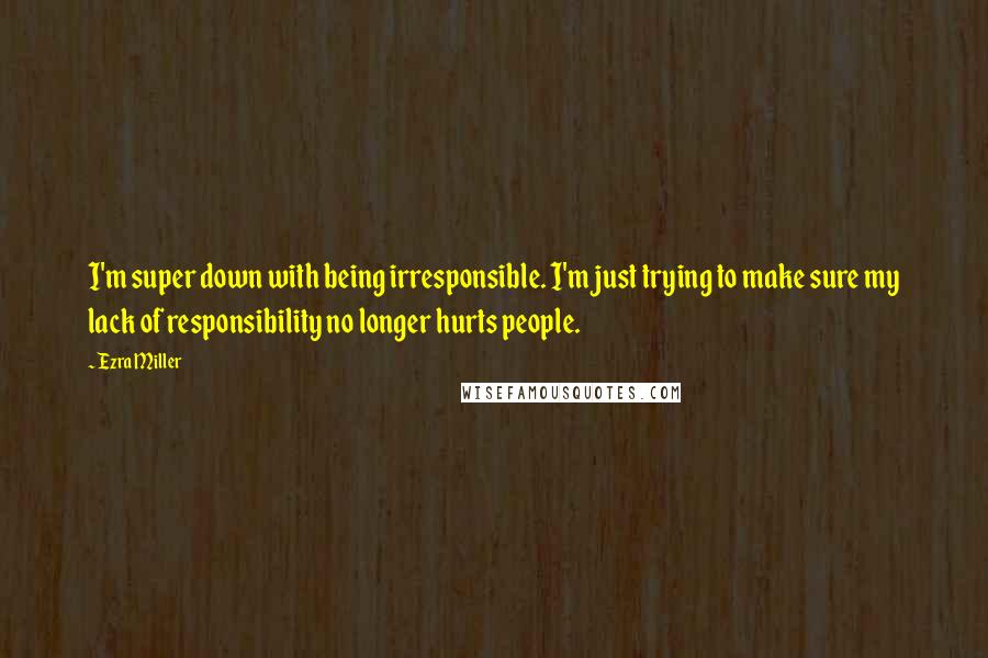 Ezra Miller Quotes: I'm super down with being irresponsible. I'm just trying to make sure my lack of responsibility no longer hurts people.