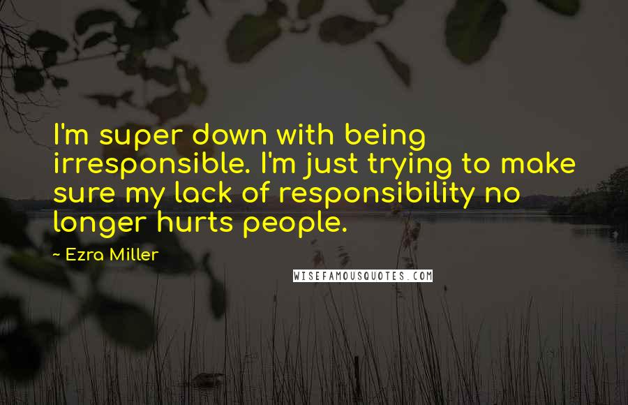 Ezra Miller Quotes: I'm super down with being irresponsible. I'm just trying to make sure my lack of responsibility no longer hurts people.