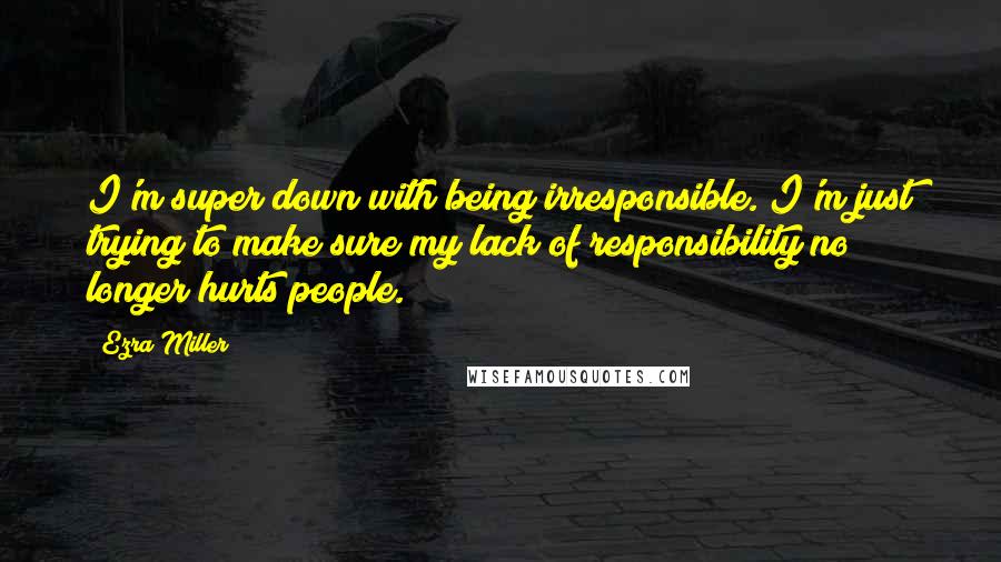 Ezra Miller Quotes: I'm super down with being irresponsible. I'm just trying to make sure my lack of responsibility no longer hurts people.