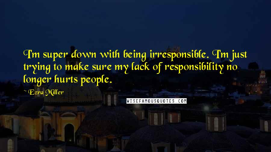 Ezra Miller Quotes: I'm super down with being irresponsible. I'm just trying to make sure my lack of responsibility no longer hurts people.