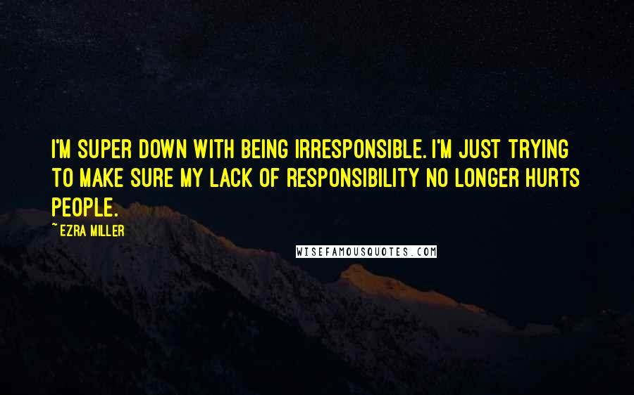 Ezra Miller Quotes: I'm super down with being irresponsible. I'm just trying to make sure my lack of responsibility no longer hurts people.