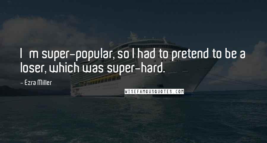 Ezra Miller Quotes: I'm super-popular, so I had to pretend to be a loser, which was super-hard.