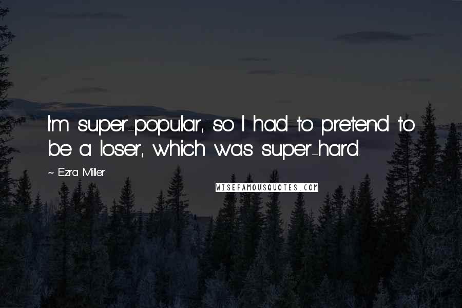 Ezra Miller Quotes: I'm super-popular, so I had to pretend to be a loser, which was super-hard.