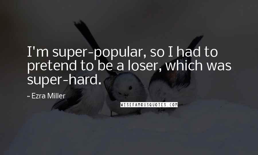 Ezra Miller Quotes: I'm super-popular, so I had to pretend to be a loser, which was super-hard.