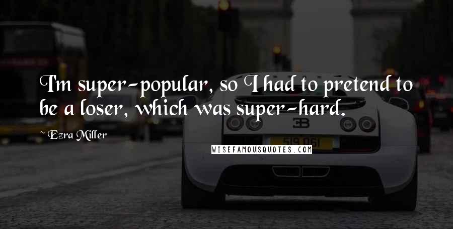 Ezra Miller Quotes: I'm super-popular, so I had to pretend to be a loser, which was super-hard.