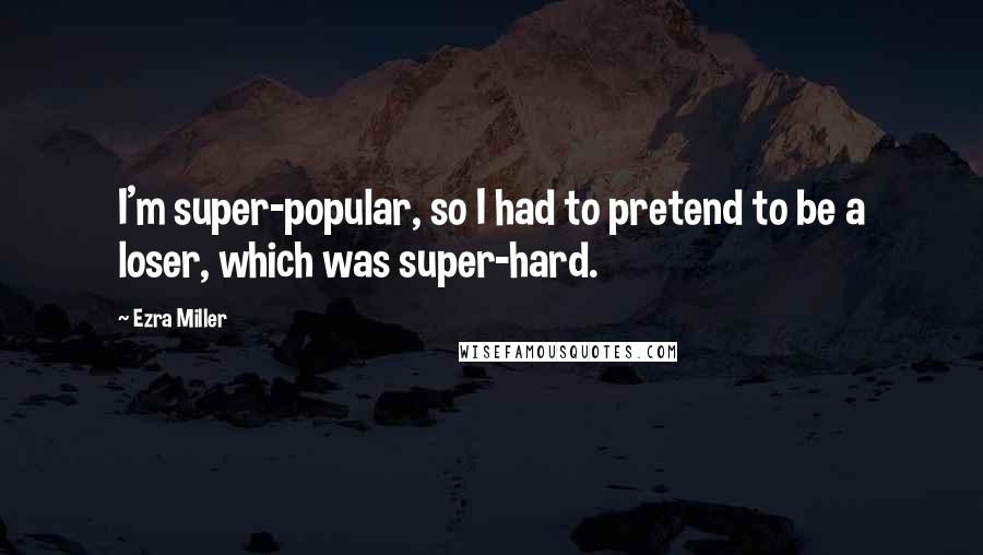 Ezra Miller Quotes: I'm super-popular, so I had to pretend to be a loser, which was super-hard.