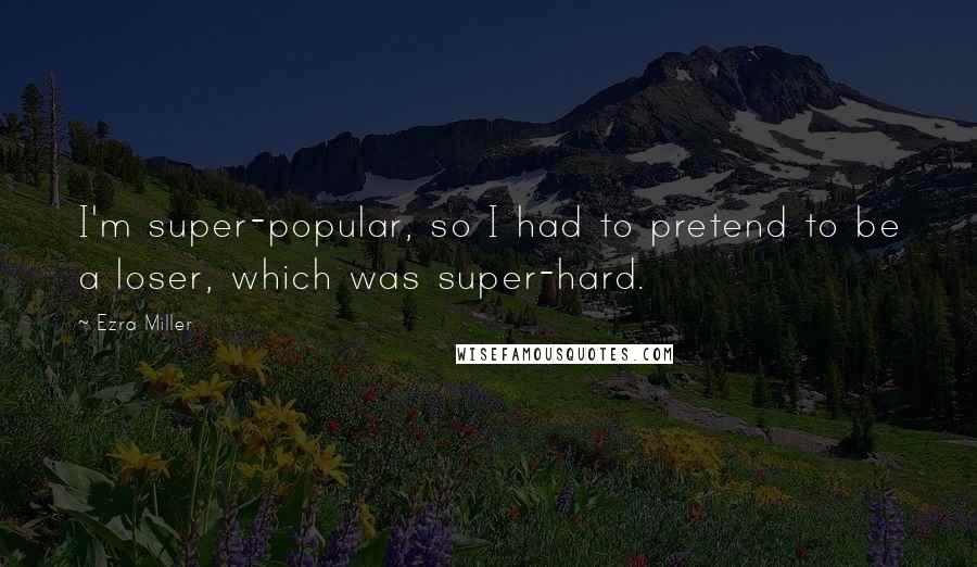Ezra Miller Quotes: I'm super-popular, so I had to pretend to be a loser, which was super-hard.