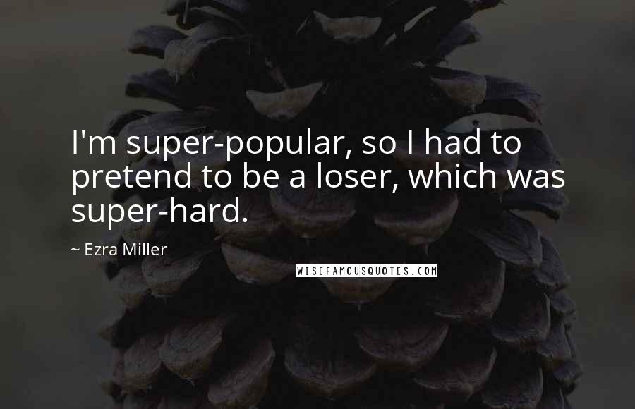 Ezra Miller Quotes: I'm super-popular, so I had to pretend to be a loser, which was super-hard.