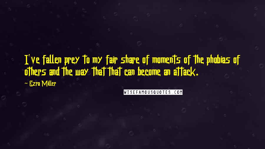 Ezra Miller Quotes: I've fallen prey to my fair share of moments of the phobias of others and the way that that can become an attack.