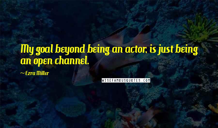 Ezra Miller Quotes: My goal beyond being an actor, is just being an open channel.