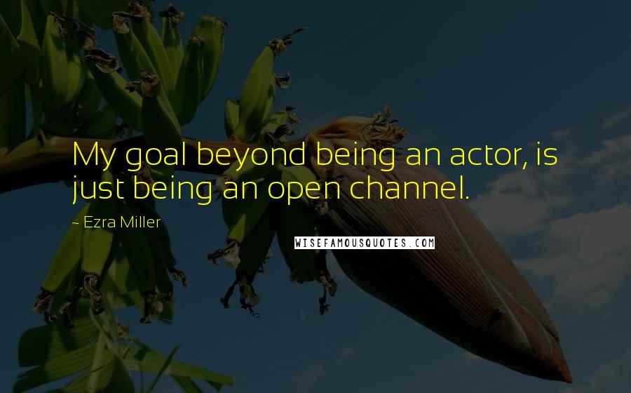 Ezra Miller Quotes: My goal beyond being an actor, is just being an open channel.