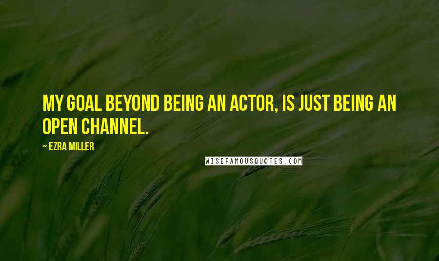 Ezra Miller Quotes: My goal beyond being an actor, is just being an open channel.