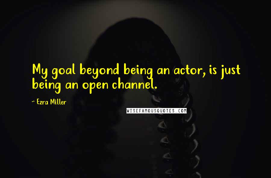 Ezra Miller Quotes: My goal beyond being an actor, is just being an open channel.