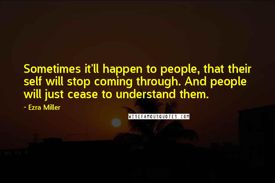 Ezra Miller Quotes: Sometimes it'll happen to people, that their self will stop coming through. And people will just cease to understand them.