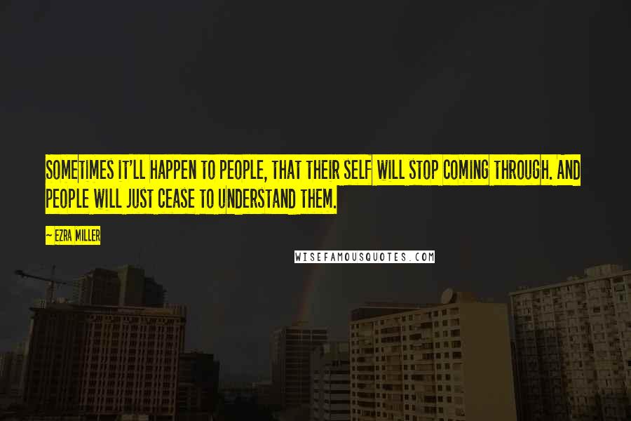 Ezra Miller Quotes: Sometimes it'll happen to people, that their self will stop coming through. And people will just cease to understand them.