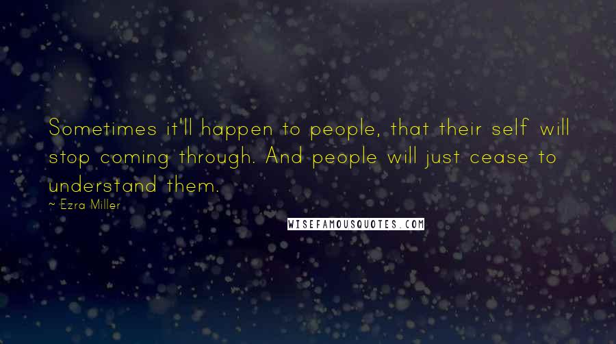 Ezra Miller Quotes: Sometimes it'll happen to people, that their self will stop coming through. And people will just cease to understand them.