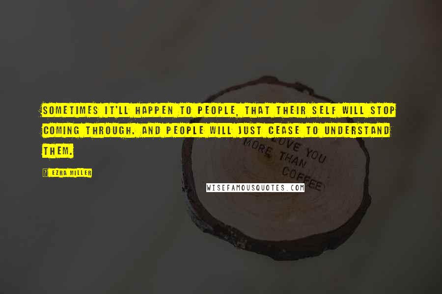 Ezra Miller Quotes: Sometimes it'll happen to people, that their self will stop coming through. And people will just cease to understand them.