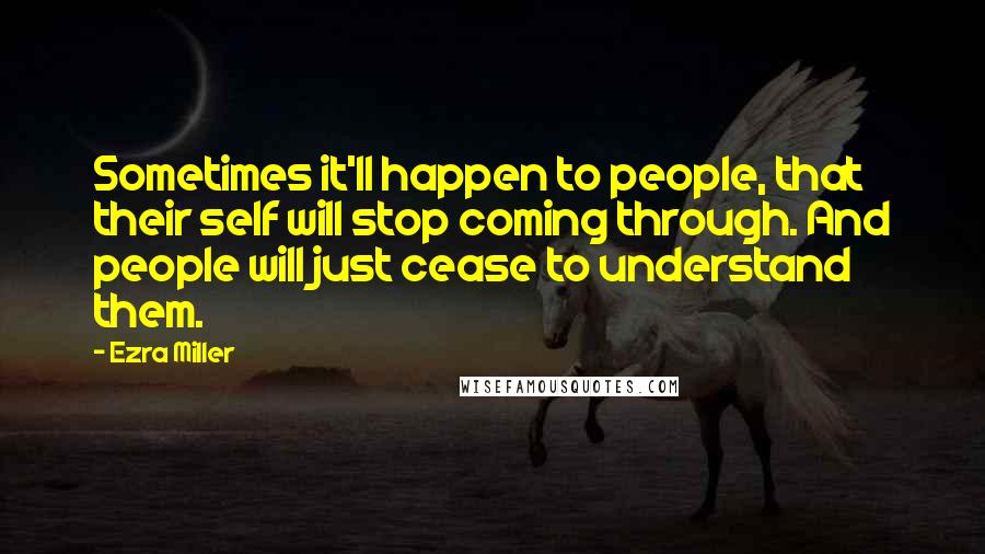 Ezra Miller Quotes: Sometimes it'll happen to people, that their self will stop coming through. And people will just cease to understand them.