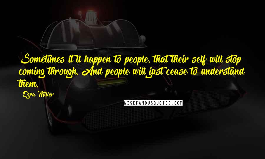 Ezra Miller Quotes: Sometimes it'll happen to people, that their self will stop coming through. And people will just cease to understand them.