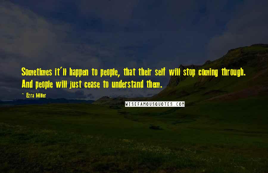 Ezra Miller Quotes: Sometimes it'll happen to people, that their self will stop coming through. And people will just cease to understand them.