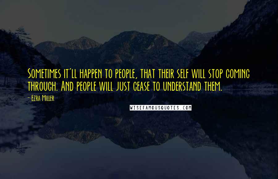 Ezra Miller Quotes: Sometimes it'll happen to people, that their self will stop coming through. And people will just cease to understand them.