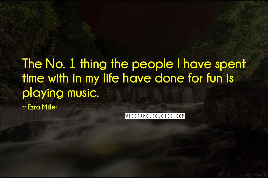 Ezra Miller Quotes: The No. 1 thing the people I have spent time with in my life have done for fun is playing music.