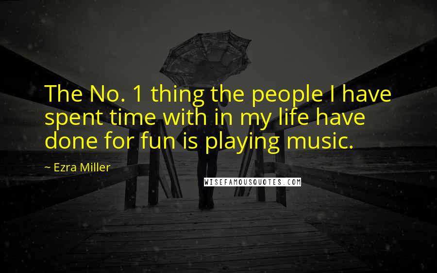 Ezra Miller Quotes: The No. 1 thing the people I have spent time with in my life have done for fun is playing music.