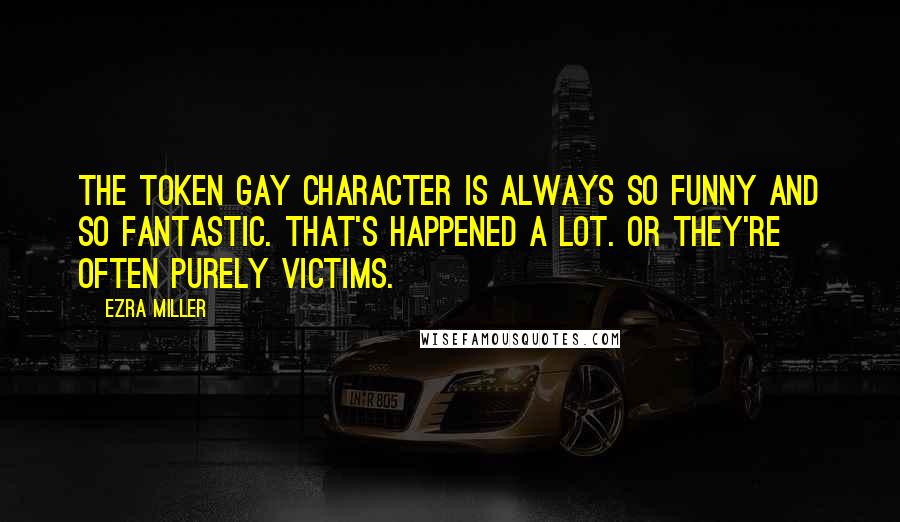 Ezra Miller Quotes: The token gay character is always so funny and so fantastic. That's happened a lot. Or they're often purely victims.