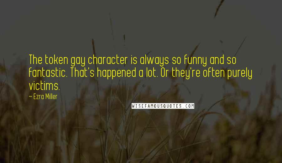Ezra Miller Quotes: The token gay character is always so funny and so fantastic. That's happened a lot. Or they're often purely victims.