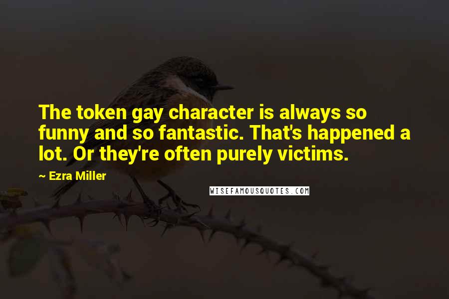Ezra Miller Quotes: The token gay character is always so funny and so fantastic. That's happened a lot. Or they're often purely victims.