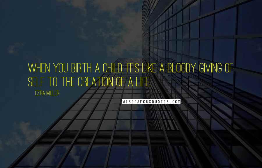Ezra Miller Quotes: When you birth a child, it's like a bloody giving of self to the creation of a life.