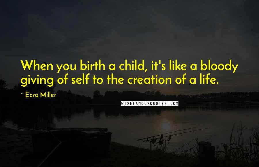 Ezra Miller Quotes: When you birth a child, it's like a bloody giving of self to the creation of a life.
