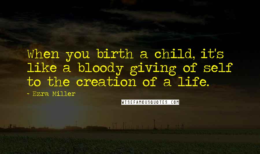 Ezra Miller Quotes: When you birth a child, it's like a bloody giving of self to the creation of a life.