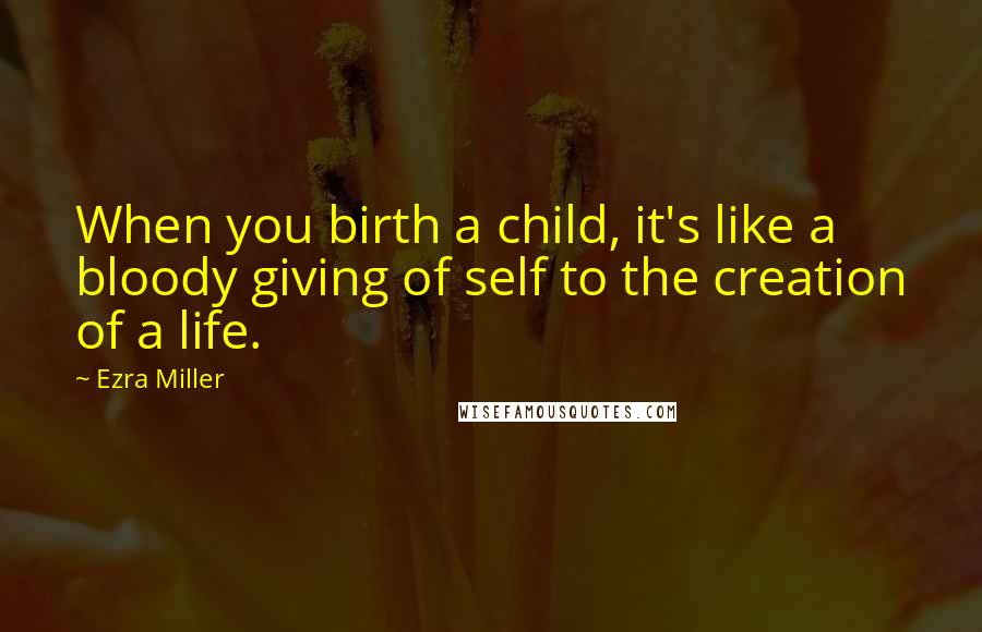 Ezra Miller Quotes: When you birth a child, it's like a bloody giving of self to the creation of a life.