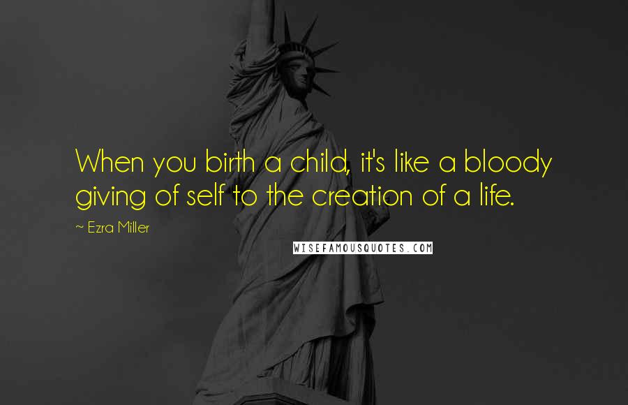 Ezra Miller Quotes: When you birth a child, it's like a bloody giving of self to the creation of a life.