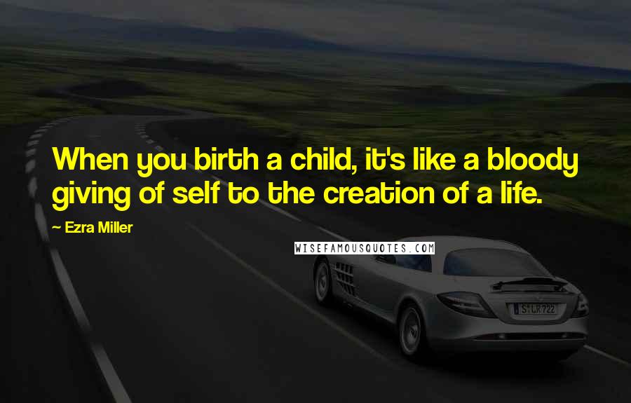 Ezra Miller Quotes: When you birth a child, it's like a bloody giving of self to the creation of a life.