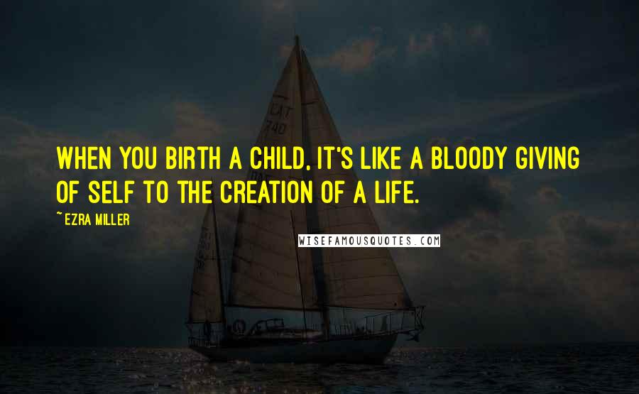 Ezra Miller Quotes: When you birth a child, it's like a bloody giving of self to the creation of a life.