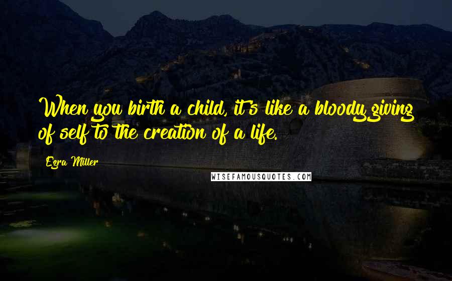 Ezra Miller Quotes: When you birth a child, it's like a bloody giving of self to the creation of a life.