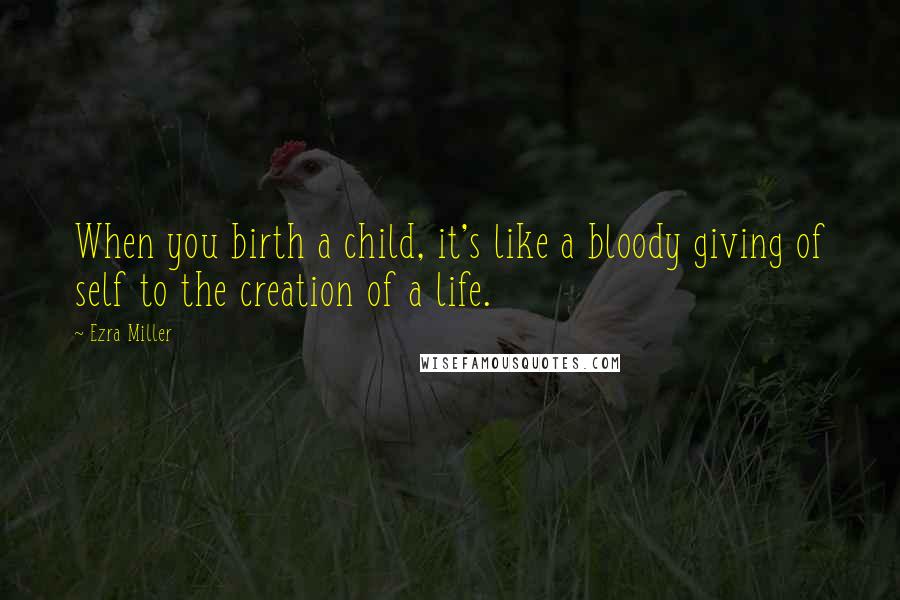 Ezra Miller Quotes: When you birth a child, it's like a bloody giving of self to the creation of a life.