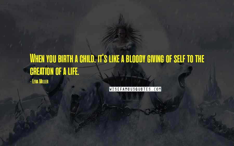 Ezra Miller Quotes: When you birth a child, it's like a bloody giving of self to the creation of a life.