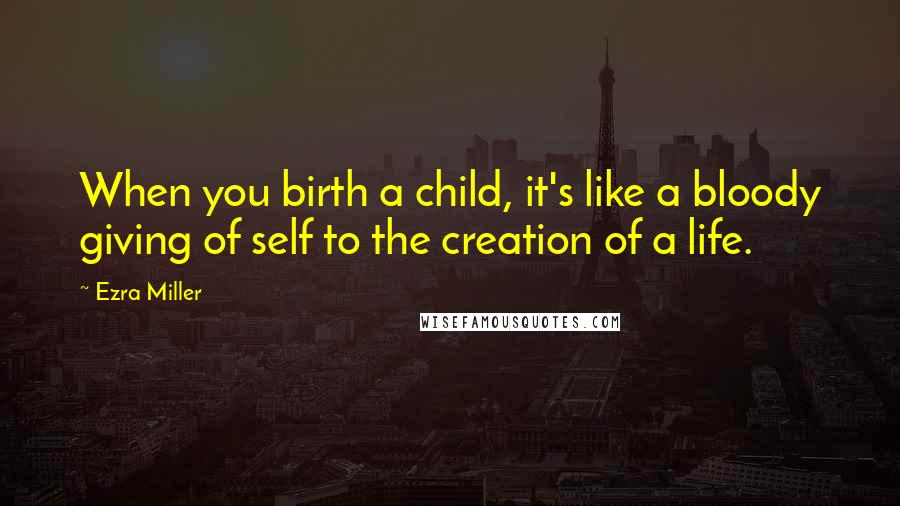 Ezra Miller Quotes: When you birth a child, it's like a bloody giving of self to the creation of a life.