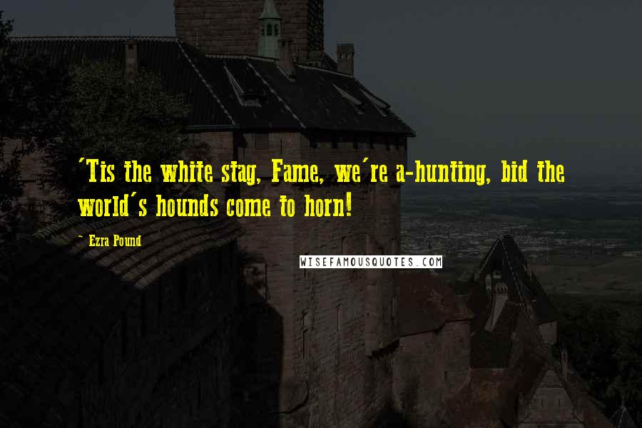 Ezra Pound Quotes: 'Tis the white stag, Fame, we're a-hunting, bid the world's hounds come to horn!