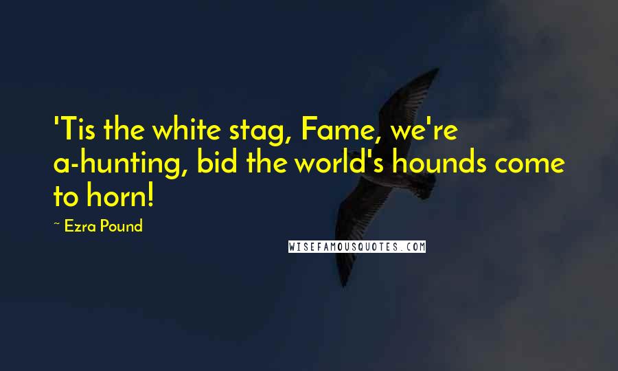 Ezra Pound Quotes: 'Tis the white stag, Fame, we're a-hunting, bid the world's hounds come to horn!