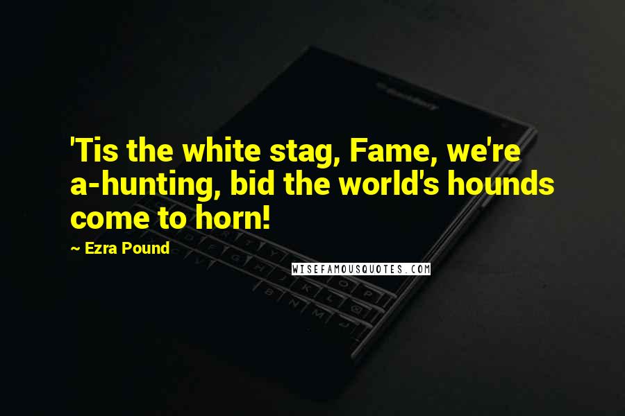 Ezra Pound Quotes: 'Tis the white stag, Fame, we're a-hunting, bid the world's hounds come to horn!